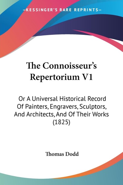 The Connoisseurs Repertorium V1: Or A Universal Historical Record Of Painters, Engravers, Sculptors, And Architects, And Of Their Works (1825)