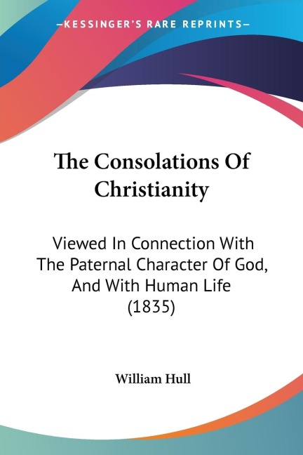 The Consolations Of Christianity: Viewed In Connection With The Paternal Character Of God, And With Human Life (1835)