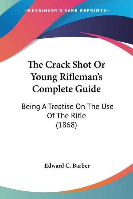 The Crack Shot Or Young Riflemans Complete Guide: Being A Treatise On The Use Of The Rifle (1868)