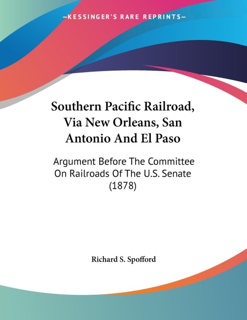 Southern Pacific Railroad, Via New Orleans, San Antonio And El Paso: Argument Before The Committee On Railroads Of The U.S. Senate (1878)