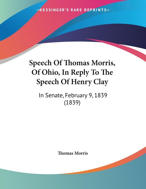 Speech Of Thomas Morris, Of Ohio, In Reply To The Speech Of Henry Clay: In Senate, February 9, 1839 (1839)