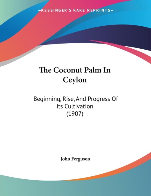 The Coconut Palm In Ceylon: Beginning, Rise, And Progress Of Its Cultivation (1907)