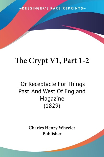 The Crypt V1, Part 1-2: Or Receptacle For Things Past, And West Of England Magazine (1829)
