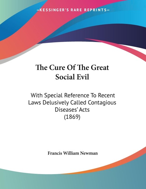The Cure Of The Great Social Evil: With Special Reference To Recent Laws Delusively Called Contagious Diseases Acts (1869)