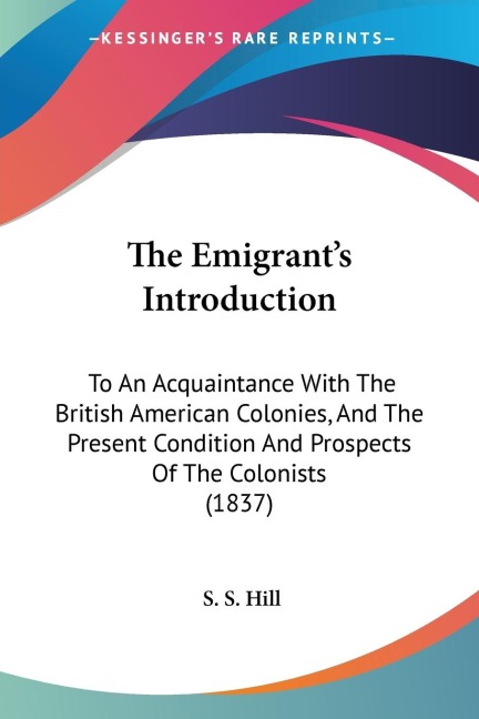 The Emigrants Introduction: To An Acquaintance With The British American Colonies, And The Present Condition And Prospects Of The Colonists (1837)