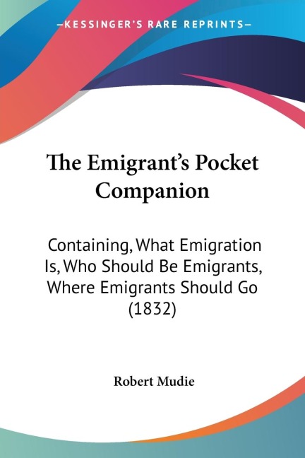 The Emigrants Pocket Companion: Containing, What Emigration Is, Who Should Be Emigrants, Where Emigrants Should Go (1832)