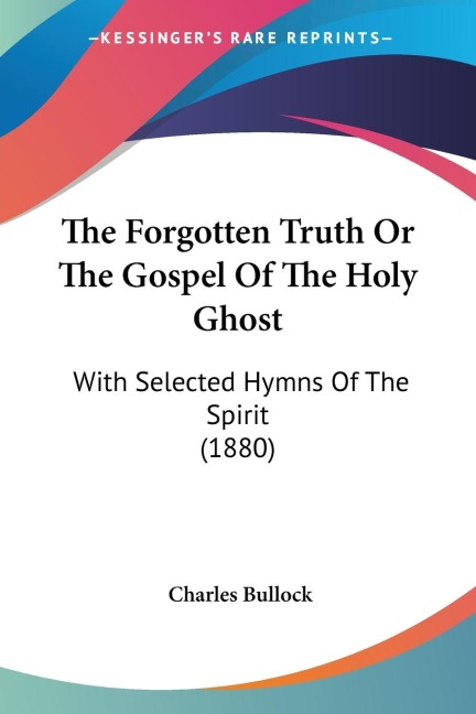 The Forgotten Truth Or The Gospel Of The Holy Ghost: With Selected Hymns Of The Spirit (1880)