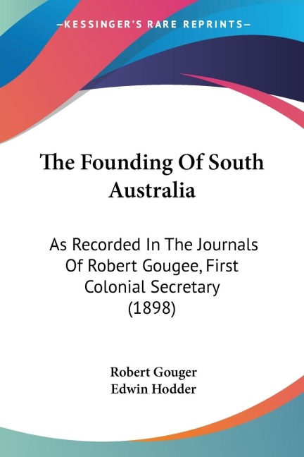 The Founding Of South Australia: As Recorded In The Journals Of Robert Gougee, First Colonial Secretary (1898)