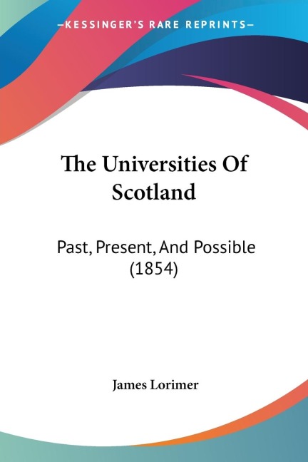 The Universities Of Scotland: Past, Present, And Possible (1854)