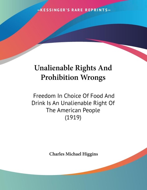 Unalienable Rights And Prohibition Wrongs: Freedom In Choice Of Food And Drink Is An Unalienable Right Of The American People (1919)