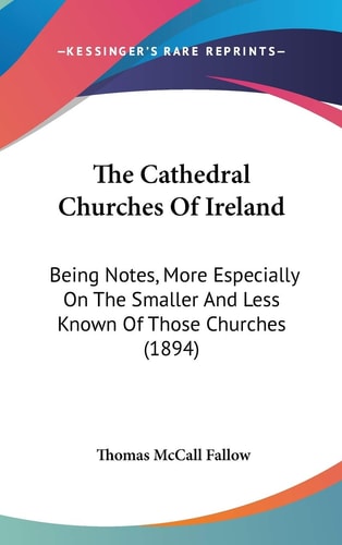 The Cathedral Churches Of Ireland: Being Notes, More Especially On The Smaller And Less Known Of Those Churches (1894)
