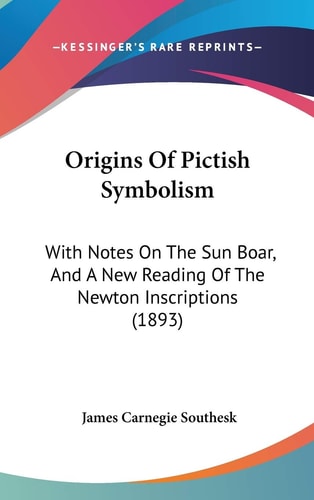 Origins Of Pictish Symbolism: With Notes On The Sun Boar, And A New Reading Of The Newton Inscriptions (1893)