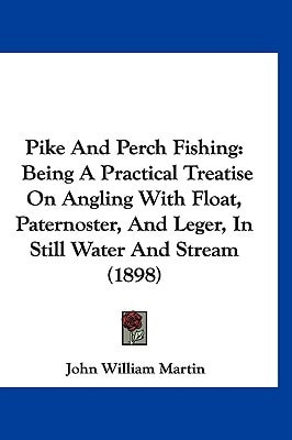 Pike And Perch Fishing: Being A Practical Treatise On Angling With Float, Paternoster, And Leger, In Still Water And Stream (1898)