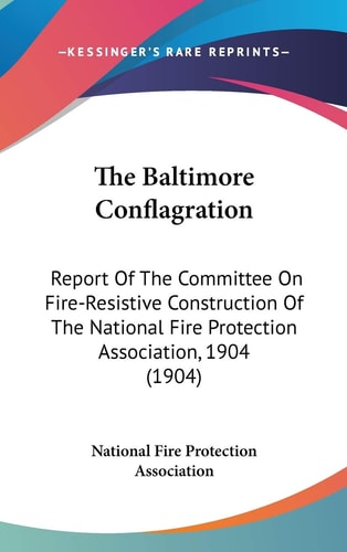 The Baltimore Conflagration: Report Of The Committee On Fire-Resistive Construction Of The National Fire Protection Association, 1904 (1904)