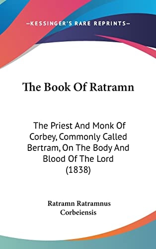The Book Of Ratramn: The Priest And Monk Of Corbey, Commonly Called Bertram, On The Body And Blood Of The Lord (1838)