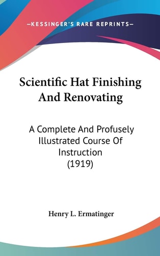 Scientific Hat Finishing And Renovating: A Complete And Profusely Illustrated Course Of Instruction (1919)