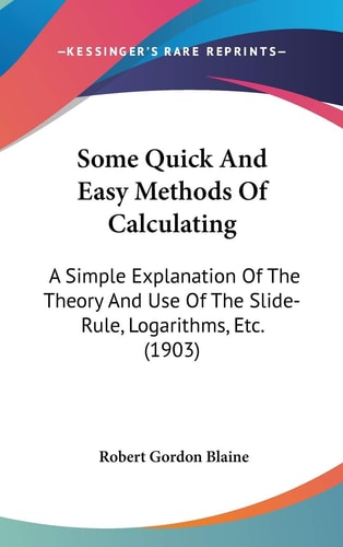 Some Quick And Easy Methods Of Calculating: A Simple Explanation Of The Theory And Use Of The Slide-Rule, Logarithms, Etc. (1903)