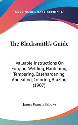 The Blacksmith's Guide: Valuable Instructions On Forging, Welding, Hardening, Tempering, Casehardening, Annealing, Coloring, Brazing (1907)