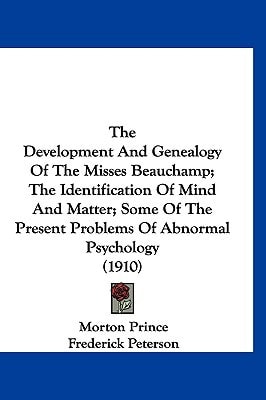 The Development And Genealogy Of The Misses Beauchamp; The Identification Of Mind And Matter; Some Of The Present Problems Of Abnormal Psychology (1910)