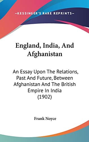 England, India, And Afghanistan: An Essay Upon The Relations, Past And Future, Between Afghanistan And The British Empire In India (1902)