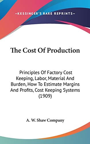 The Cost Of Production: Principles Of Factory Cost Keeping, Labor, Material And Burden, How To Estimate Margins And Profits, Cost Keeping Systems (1909)