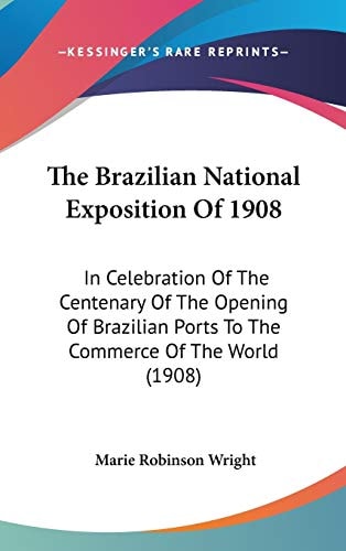 The Brazilian National Exposition Of 1908: In Celebration Of The Centenary Of The Opening Of Brazilian Ports To The Commerce Of The World (1908)