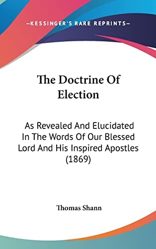 The Doctrine Of Election: As Revealed And Elucidated In The Words Of Our Blessed Lord And His Inspired Apostles (1869)