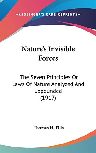 Nature's Invisible Forces: The Seven Principles Or Laws Of Nature Analyzed And Expounded (1917)