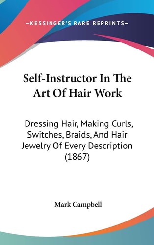 Self-Instructor In The Art Of Hair Work: Dressing Hair, Making Curls, Switches, Braids, And Hair Jewelry Of Every Description (1867)