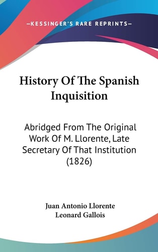 History Of The Spanish Inquisition: Abridged From The Original Work Of M. Llorente, Late Secretary Of That Institution (1826)