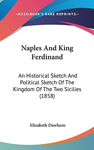 Naples And King Ferdinand: An Historical Sketch And Political Sketch Of The Kingdom Of The Two Sicilies (1858)