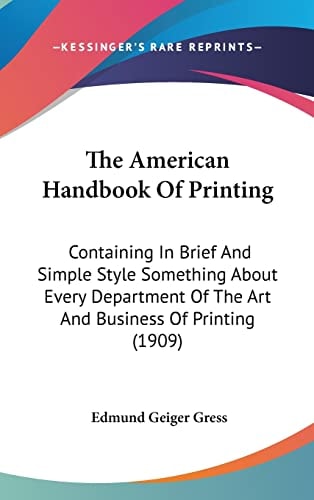 The American Handbook Of Printing: Containing In Brief And Simple Style Something About Every Department Of The Art And Business Of Printing (1909)