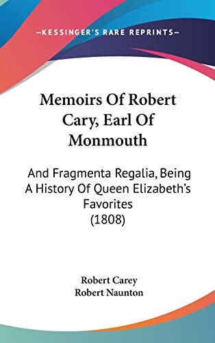 Memoirs Of Robert Cary, Earl Of Monmouth: And Fragmenta Regalia, Being A History Of Queen Elizabeth's Favorites (1808)