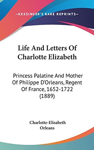 Life And Letters Of Charlotte Elizabeth: Princess Palatine And Mother Of Philippe D'Orleans, Regent Of France, 1652-1722 (1889)