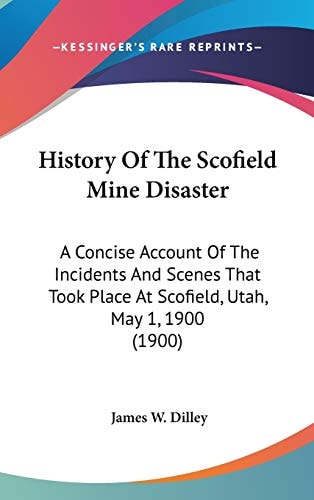 History Of The Scofield Mine Disaster: A Concise Account Of The Incidents And Scenes That Took Place At Scofield, Utah, May 1, 1900 (1900)
