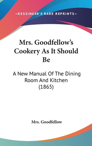 Mrs. Goodfellow's Cookery As It Should Be: A New Manual Of The Dining Room And Kitchen (1865)