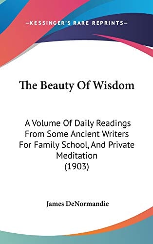 The Beauty Of Wisdom: A Volume Of Daily Readings From Some Ancient Writers For Family School, And Private Meditation (1903)