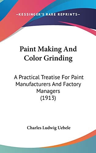 Paint Making And Color Grinding: A Practical Treatise For Paint Manufacturers And Factory Managers (1913)