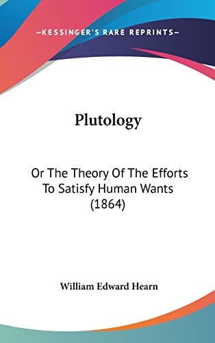 Plutology: Or The Theory Of The Efforts To Satisfy Human Wants (1864)