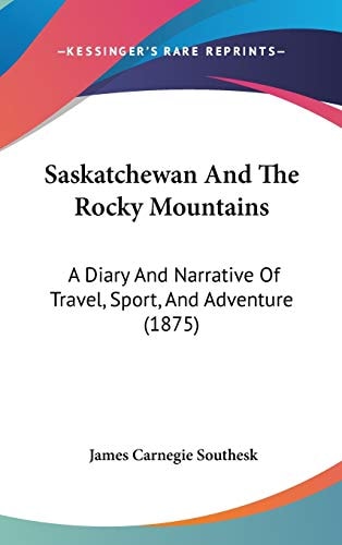 Saskatchewan And The Rocky Mountains: A Diary And Narrative Of Travel, Sport, And Adventure (1875)