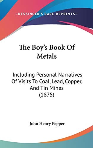 The Boy's Book Of Metals: Including Personal Narratives Of Visits To Coal, Lead, Copper, And Tin Mines (1875)