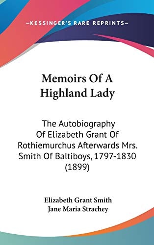 Memoirs Of A Highland Lady: The Autobiography Of Elizabeth Grant Of Rothiemurchus Afterwards Mrs. Smith Of Baltiboys, 1797-1830 (1899)