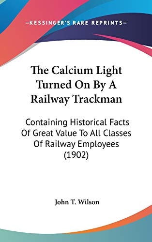 The Calcium Light Turned On By A Railway Trackman: Containing Historical Facts Of Great Value To All Classes Of Railway Employees (1902)