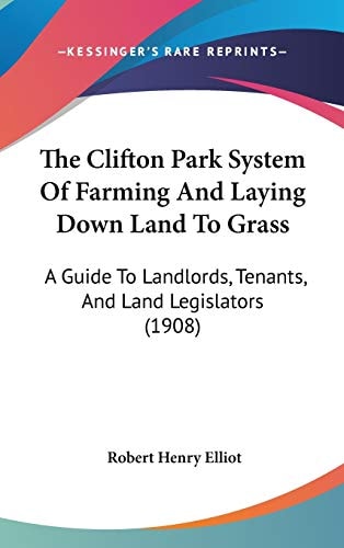 The Clifton Park System Of Farming And Laying Down Land To Grass: A Guide To Landlords, Tenants, And Land Legislators (1908)
