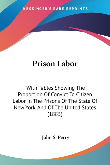Prison Labor: With Tables Showing The Proportion Of Convict To Citizen Labor In The Prisons Of The State Of New York, And Of The United States (1885)