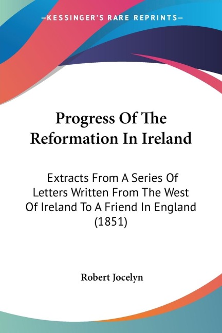Progress Of The Reformation In Ireland: Extracts From A Series Of Letters Written From The West Of Ireland To A Friend In England (1851)