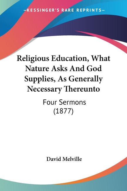 Religious Education, What Nature Asks And God Supplies, As Generally Necessary Thereunto: Four Sermons (1877)