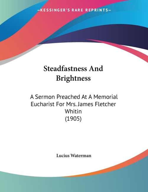 Steadfastness And Brightness: A Sermon Preached At A Memorial Eucharist For Mrs. James Fletcher Whitin (1905)
