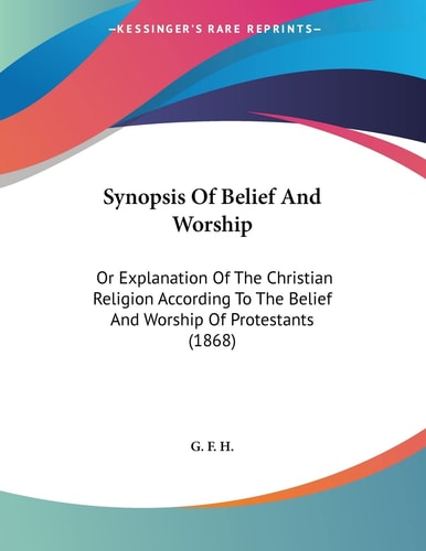 Synopsis Of Belief And Worship: Or Explanation Of The Christian Religion According To The Belief And Worship Of Protestants (1868)