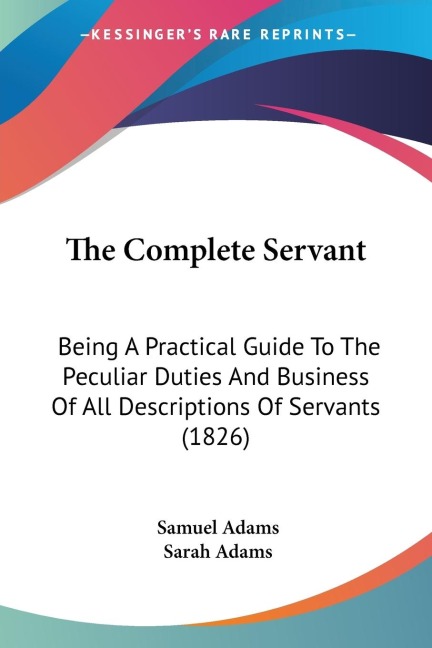 The Complete Servant: Being A Practical Guide To The Peculiar Duties And Business Of All Descriptions Of Servants (1826)